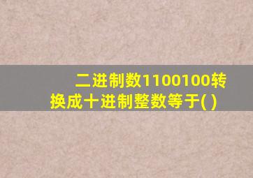 二进制数1100100转换成十进制整数等于( )